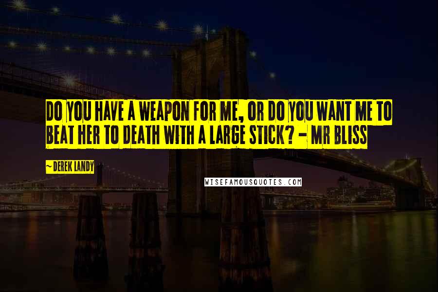 Derek Landy Quotes: Do you have a weapon for me, or do you want me to beat her to death with a large stick? - Mr Bliss