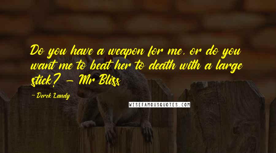 Derek Landy Quotes: Do you have a weapon for me, or do you want me to beat her to death with a large stick? - Mr Bliss