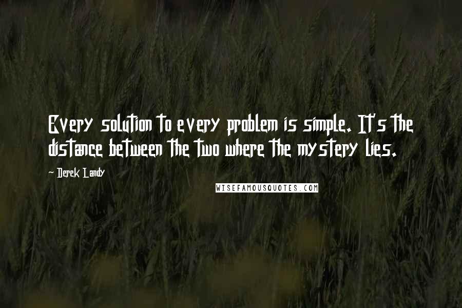 Derek Landy Quotes: Every solution to every problem is simple. It's the distance between the two where the mystery lies.