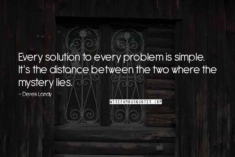 Derek Landy Quotes: Every solution to every problem is simple. It's the distance between the two where the mystery lies.