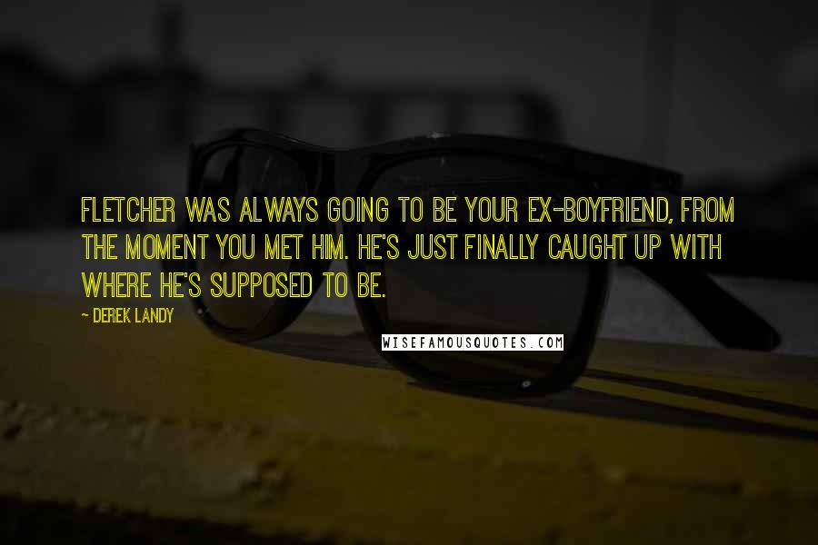 Derek Landy Quotes: Fletcher was always going to be your ex-boyfriend, from the moment you met him. He's just finally caught up with where he's supposed to be.