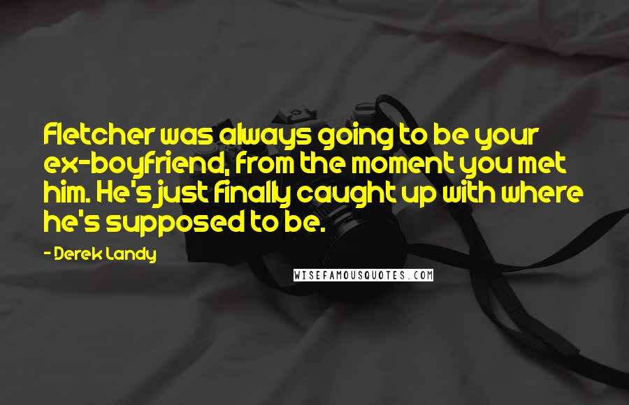 Derek Landy Quotes: Fletcher was always going to be your ex-boyfriend, from the moment you met him. He's just finally caught up with where he's supposed to be.