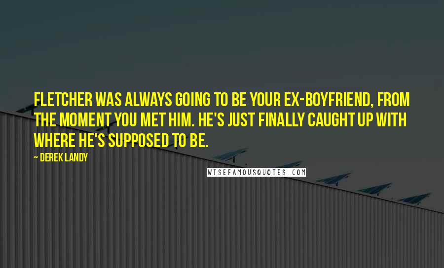 Derek Landy Quotes: Fletcher was always going to be your ex-boyfriend, from the moment you met him. He's just finally caught up with where he's supposed to be.