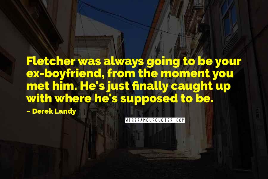 Derek Landy Quotes: Fletcher was always going to be your ex-boyfriend, from the moment you met him. He's just finally caught up with where he's supposed to be.