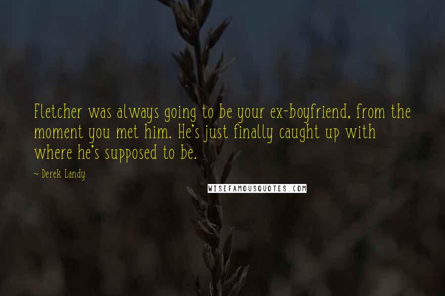 Derek Landy Quotes: Fletcher was always going to be your ex-boyfriend, from the moment you met him. He's just finally caught up with where he's supposed to be.