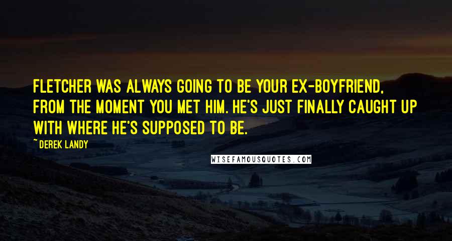 Derek Landy Quotes: Fletcher was always going to be your ex-boyfriend, from the moment you met him. He's just finally caught up with where he's supposed to be.