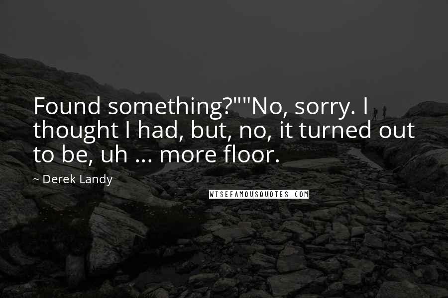 Derek Landy Quotes: Found something?""No, sorry. I thought I had, but, no, it turned out to be, uh ... more floor.