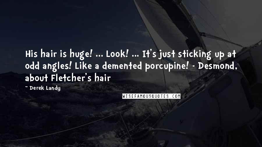 Derek Landy Quotes: His hair is huge! ... Look! ... It's just sticking up at odd angles! Like a demented porcupine! - Desmond, about Fletcher's hair