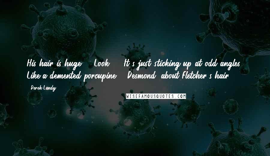 Derek Landy Quotes: His hair is huge! ... Look! ... It's just sticking up at odd angles! Like a demented porcupine! - Desmond, about Fletcher's hair