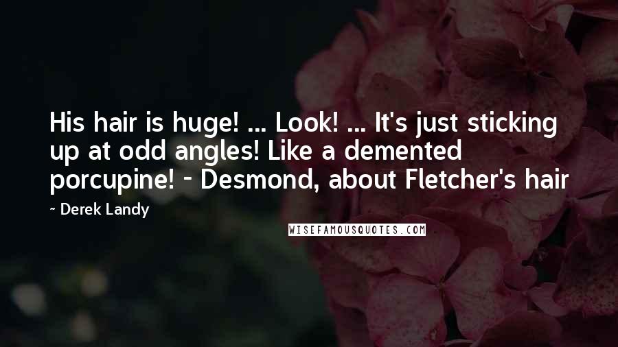 Derek Landy Quotes: His hair is huge! ... Look! ... It's just sticking up at odd angles! Like a demented porcupine! - Desmond, about Fletcher's hair