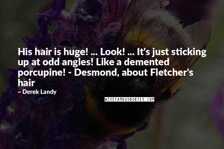 Derek Landy Quotes: His hair is huge! ... Look! ... It's just sticking up at odd angles! Like a demented porcupine! - Desmond, about Fletcher's hair