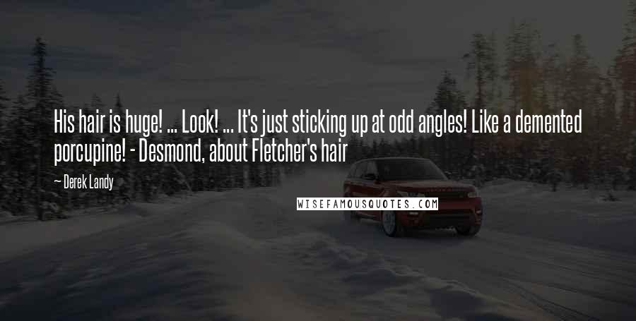 Derek Landy Quotes: His hair is huge! ... Look! ... It's just sticking up at odd angles! Like a demented porcupine! - Desmond, about Fletcher's hair