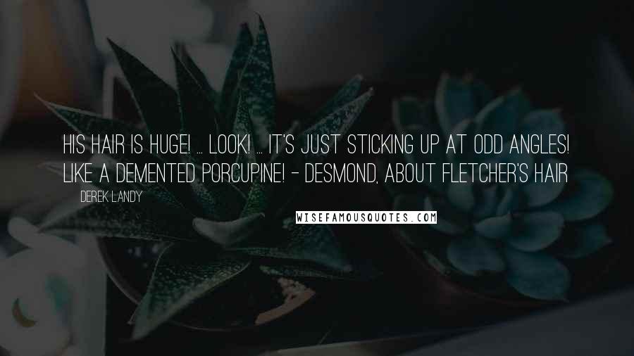 Derek Landy Quotes: His hair is huge! ... Look! ... It's just sticking up at odd angles! Like a demented porcupine! - Desmond, about Fletcher's hair