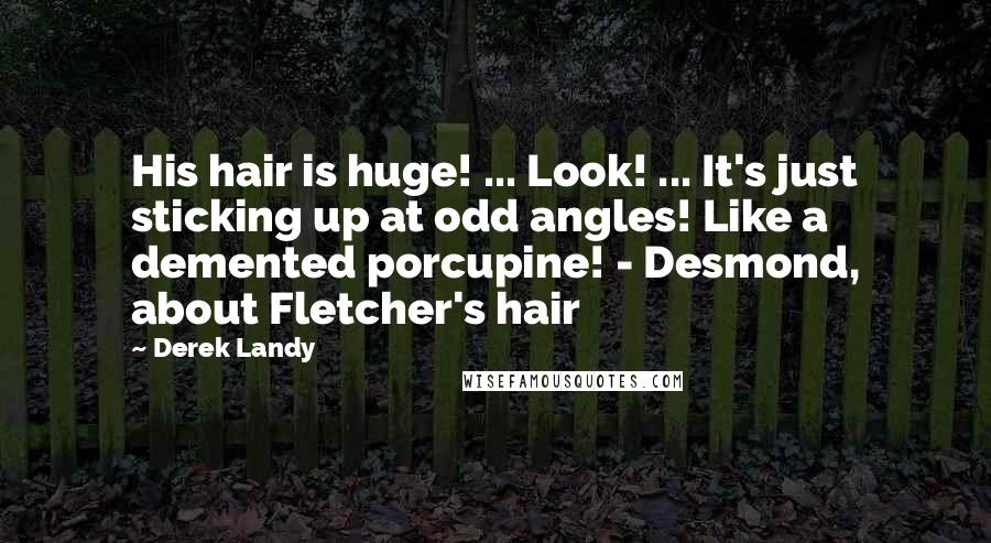 Derek Landy Quotes: His hair is huge! ... Look! ... It's just sticking up at odd angles! Like a demented porcupine! - Desmond, about Fletcher's hair