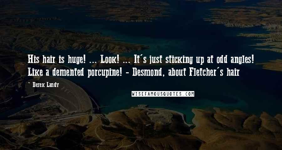 Derek Landy Quotes: His hair is huge! ... Look! ... It's just sticking up at odd angles! Like a demented porcupine! - Desmond, about Fletcher's hair