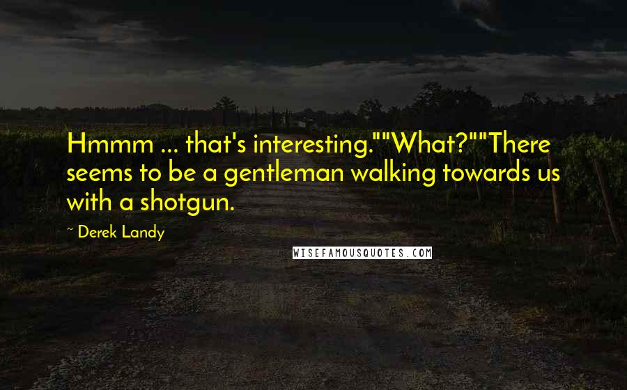 Derek Landy Quotes: Hmmm ... that's interesting.""What?""There seems to be a gentleman walking towards us with a shotgun.