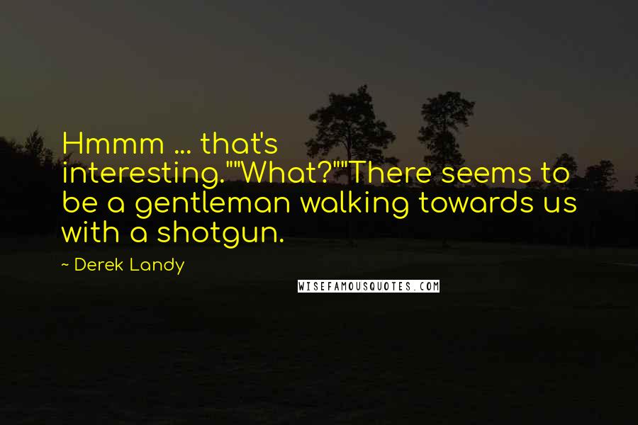 Derek Landy Quotes: Hmmm ... that's interesting.""What?""There seems to be a gentleman walking towards us with a shotgun.