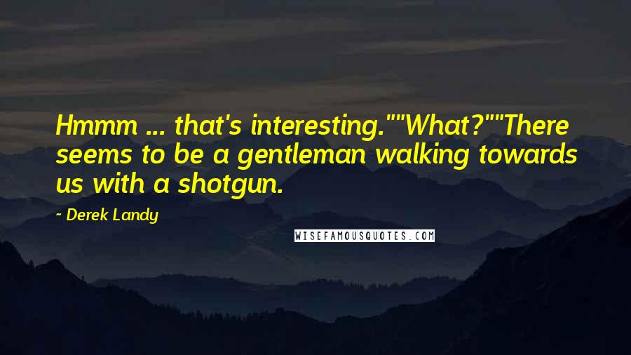 Derek Landy Quotes: Hmmm ... that's interesting.""What?""There seems to be a gentleman walking towards us with a shotgun.