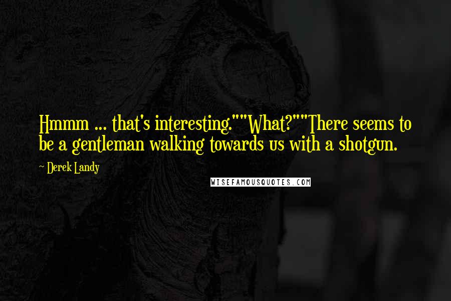 Derek Landy Quotes: Hmmm ... that's interesting.""What?""There seems to be a gentleman walking towards us with a shotgun.