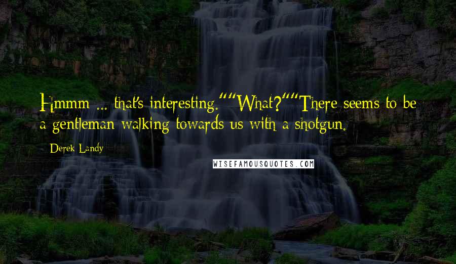 Derek Landy Quotes: Hmmm ... that's interesting.""What?""There seems to be a gentleman walking towards us with a shotgun.