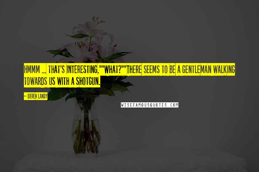 Derek Landy Quotes: Hmmm ... that's interesting.""What?""There seems to be a gentleman walking towards us with a shotgun.