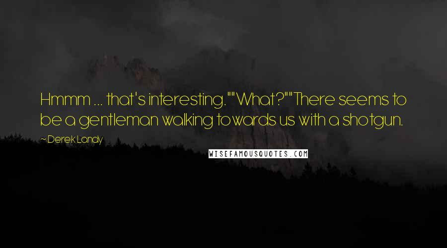 Derek Landy Quotes: Hmmm ... that's interesting.""What?""There seems to be a gentleman walking towards us with a shotgun.