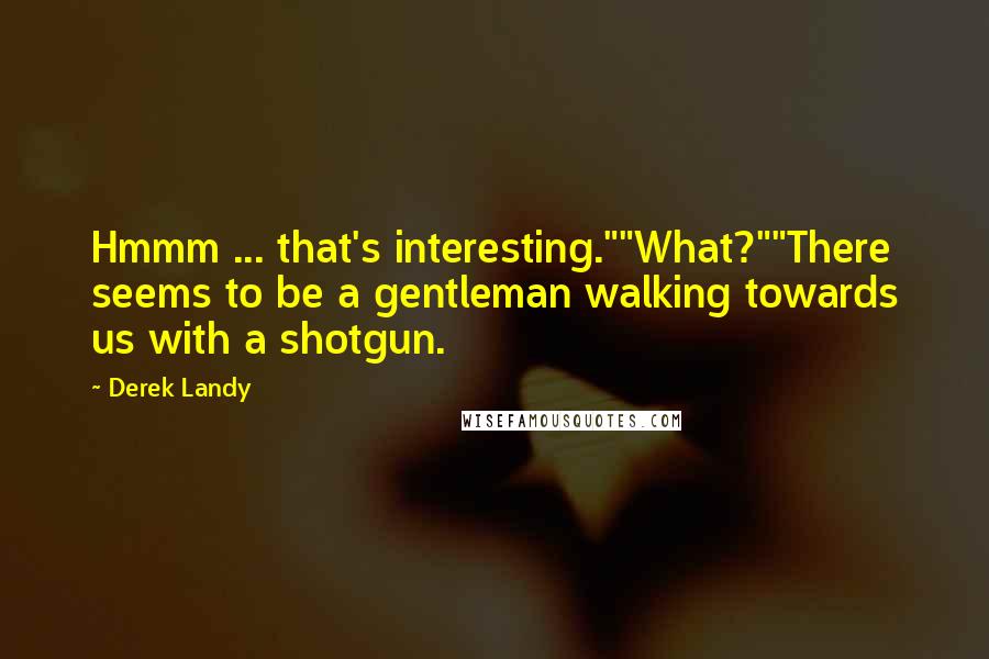 Derek Landy Quotes: Hmmm ... that's interesting.""What?""There seems to be a gentleman walking towards us with a shotgun.