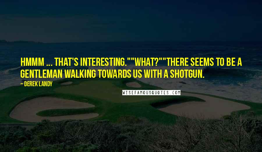 Derek Landy Quotes: Hmmm ... that's interesting.""What?""There seems to be a gentleman walking towards us with a shotgun.