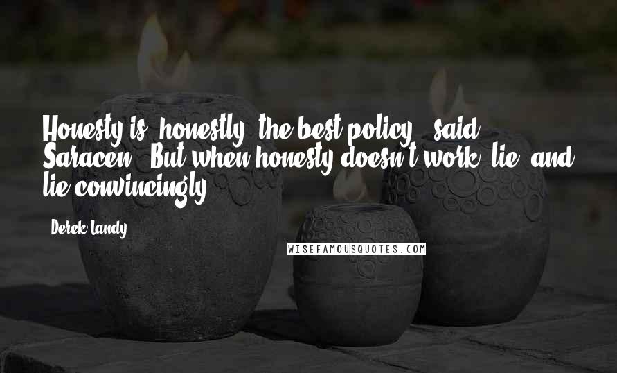 Derek Landy Quotes: Honesty is, honestly, the best policy," said Saracen. "But when honesty doesn't work, lie, and lie convincingly.