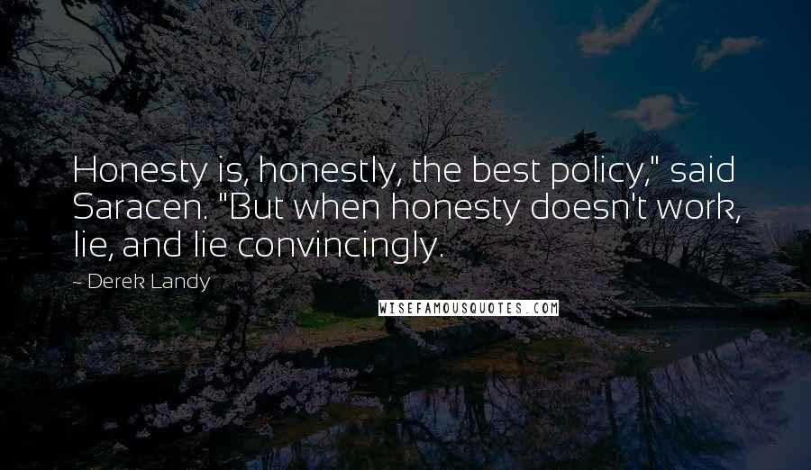 Derek Landy Quotes: Honesty is, honestly, the best policy," said Saracen. "But when honesty doesn't work, lie, and lie convincingly.