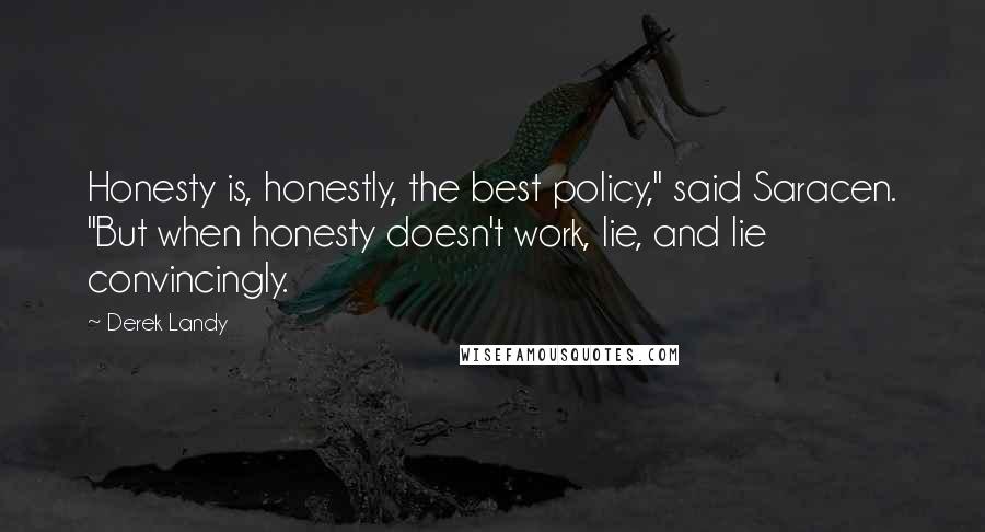 Derek Landy Quotes: Honesty is, honestly, the best policy," said Saracen. "But when honesty doesn't work, lie, and lie convincingly.