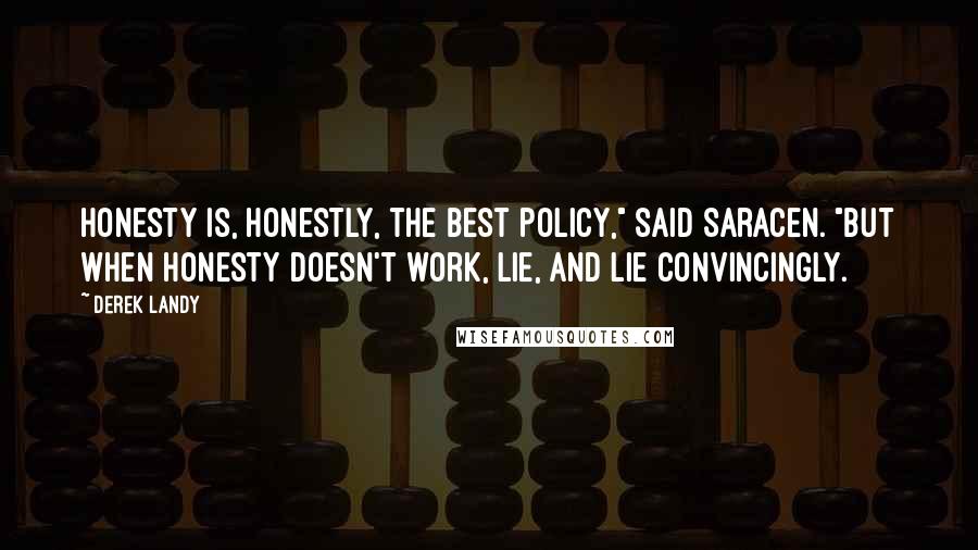 Derek Landy Quotes: Honesty is, honestly, the best policy," said Saracen. "But when honesty doesn't work, lie, and lie convincingly.