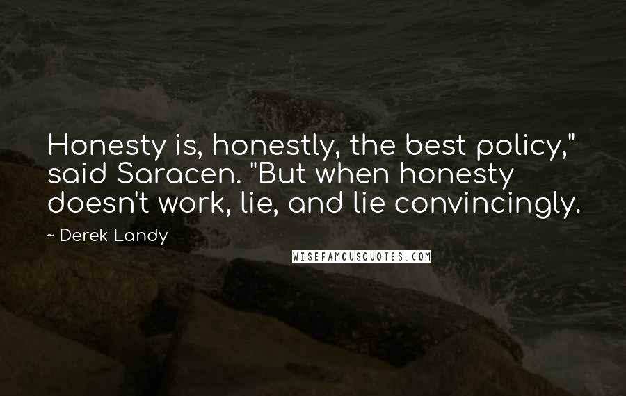 Derek Landy Quotes: Honesty is, honestly, the best policy," said Saracen. "But when honesty doesn't work, lie, and lie convincingly.