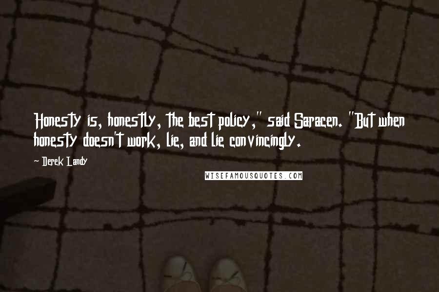 Derek Landy Quotes: Honesty is, honestly, the best policy," said Saracen. "But when honesty doesn't work, lie, and lie convincingly.