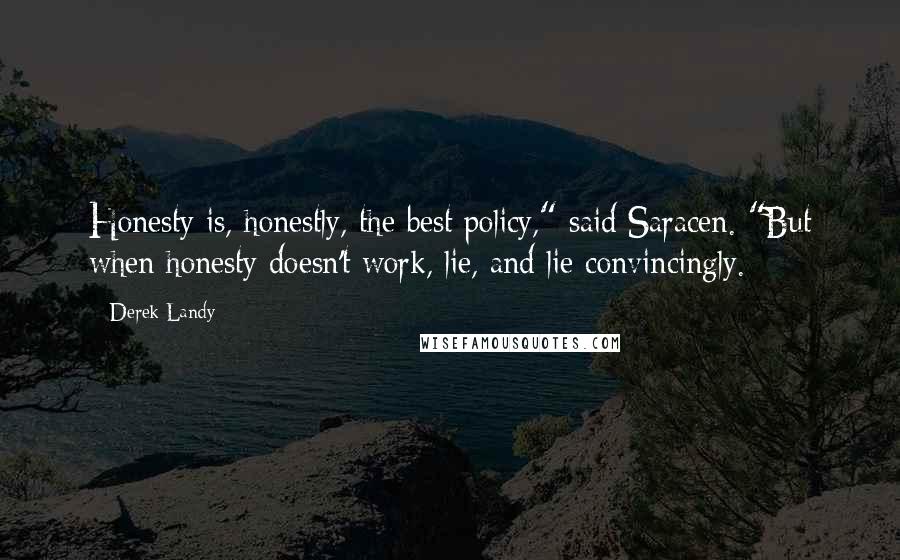 Derek Landy Quotes: Honesty is, honestly, the best policy," said Saracen. "But when honesty doesn't work, lie, and lie convincingly.