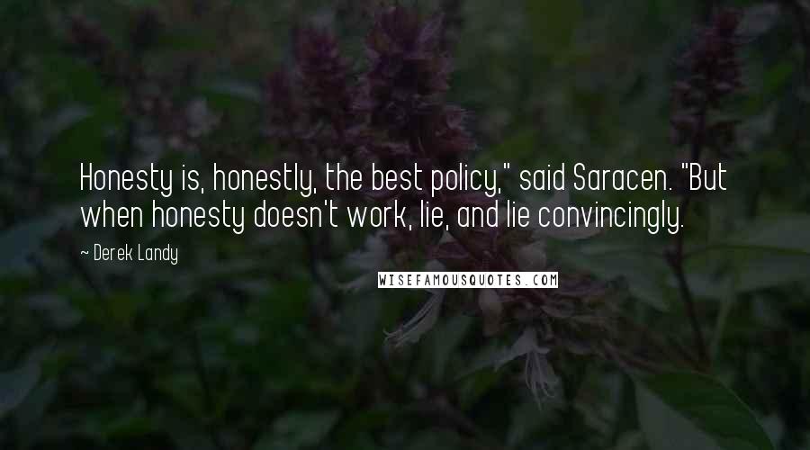 Derek Landy Quotes: Honesty is, honestly, the best policy," said Saracen. "But when honesty doesn't work, lie, and lie convincingly.