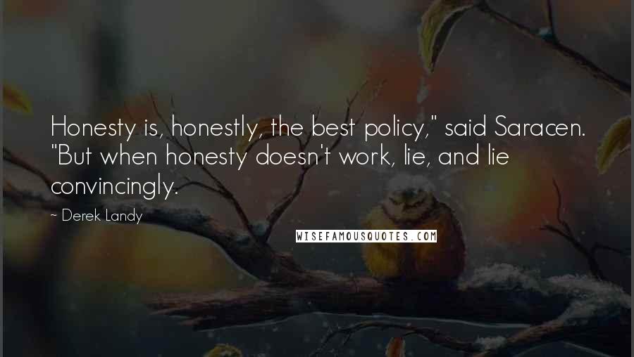Derek Landy Quotes: Honesty is, honestly, the best policy," said Saracen. "But when honesty doesn't work, lie, and lie convincingly.