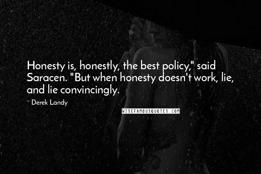 Derek Landy Quotes: Honesty is, honestly, the best policy," said Saracen. "But when honesty doesn't work, lie, and lie convincingly.