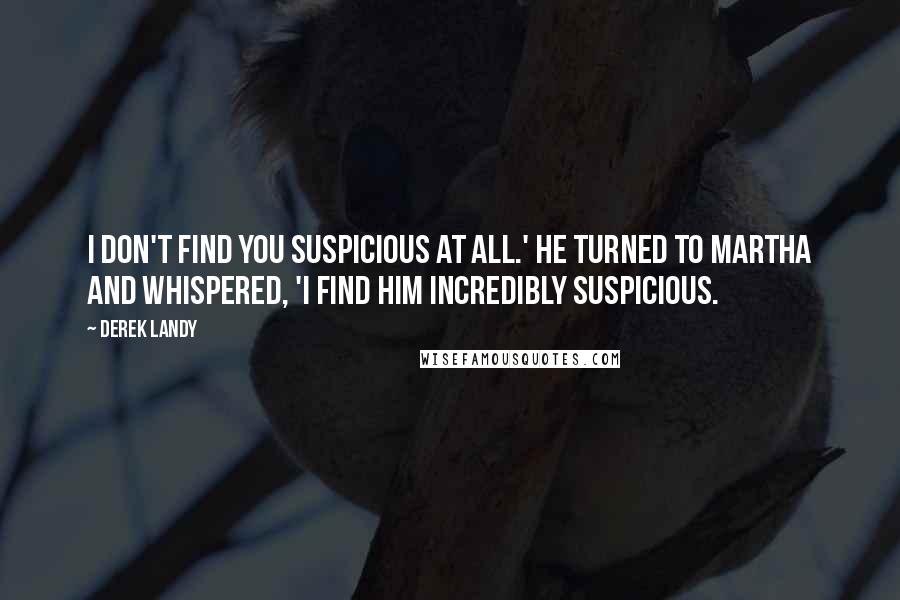 Derek Landy Quotes: I don't find you suspicious at all.' He turned to Martha and whispered, 'I find him incredibly suspicious.