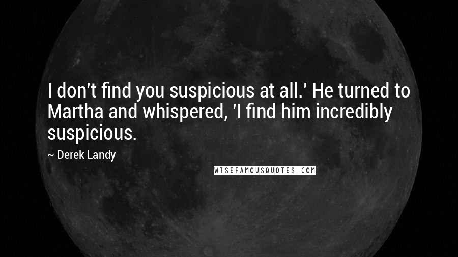 Derek Landy Quotes: I don't find you suspicious at all.' He turned to Martha and whispered, 'I find him incredibly suspicious.