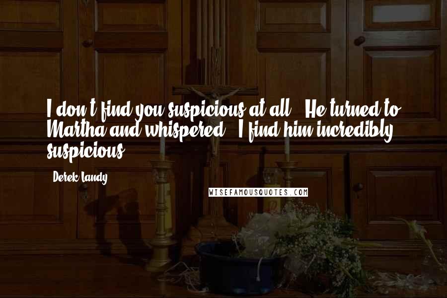 Derek Landy Quotes: I don't find you suspicious at all.' He turned to Martha and whispered, 'I find him incredibly suspicious.