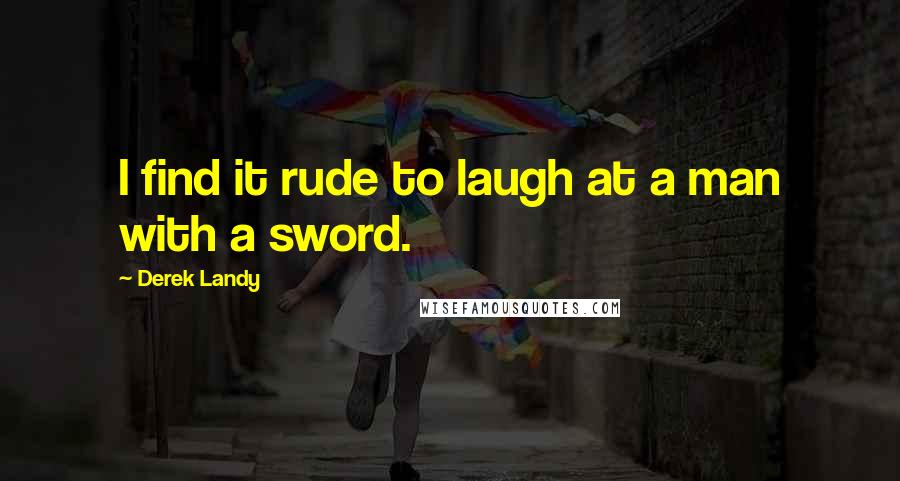 Derek Landy Quotes: I find it rude to laugh at a man with a sword.