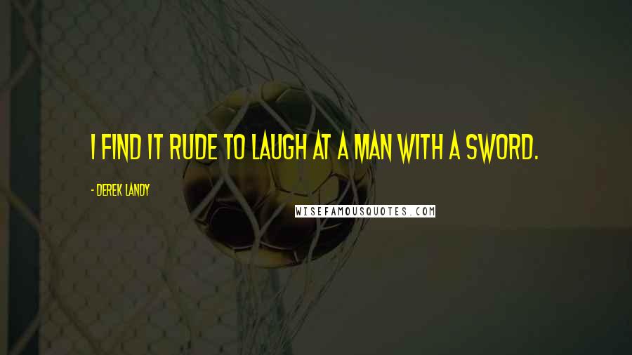 Derek Landy Quotes: I find it rude to laugh at a man with a sword.