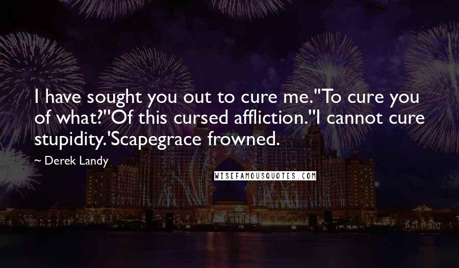 Derek Landy Quotes: I have sought you out to cure me.''To cure you of what?''Of this cursed affliction.''I cannot cure stupidity.'Scapegrace frowned.