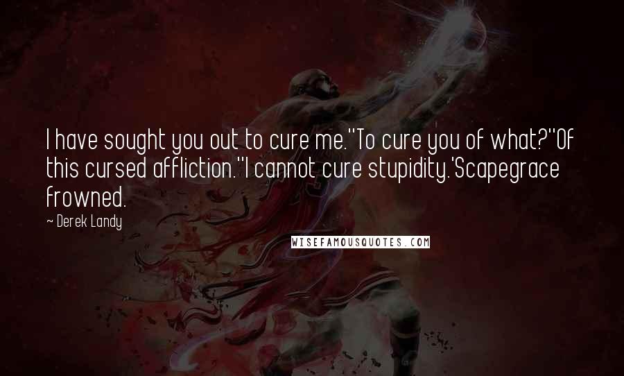 Derek Landy Quotes: I have sought you out to cure me.''To cure you of what?''Of this cursed affliction.''I cannot cure stupidity.'Scapegrace frowned.