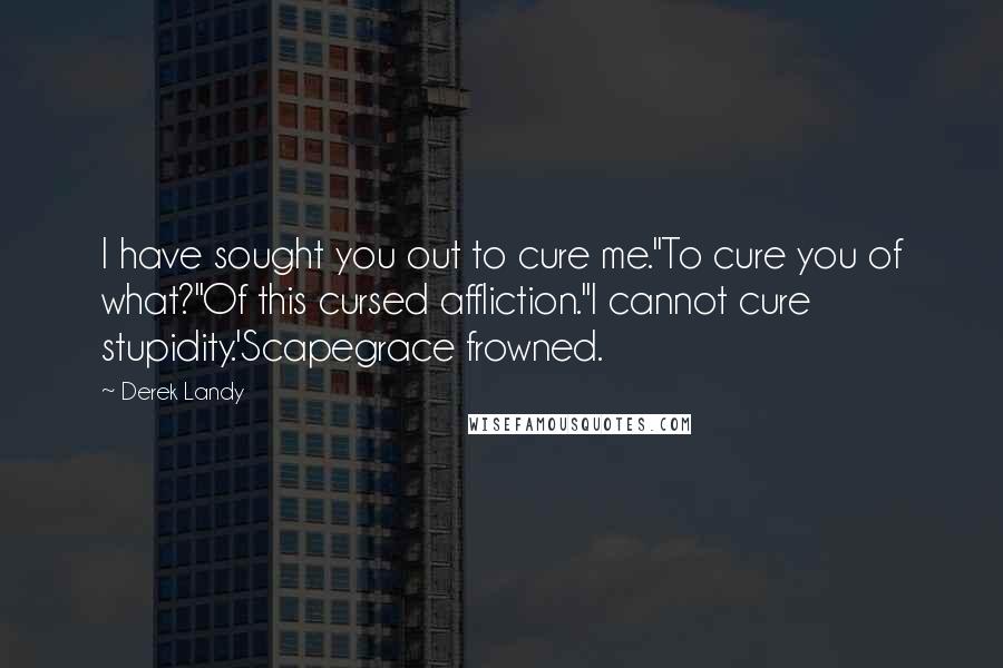 Derek Landy Quotes: I have sought you out to cure me.''To cure you of what?''Of this cursed affliction.''I cannot cure stupidity.'Scapegrace frowned.