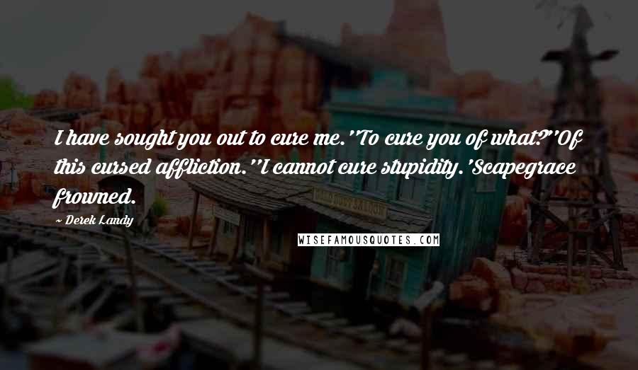 Derek Landy Quotes: I have sought you out to cure me.''To cure you of what?''Of this cursed affliction.''I cannot cure stupidity.'Scapegrace frowned.