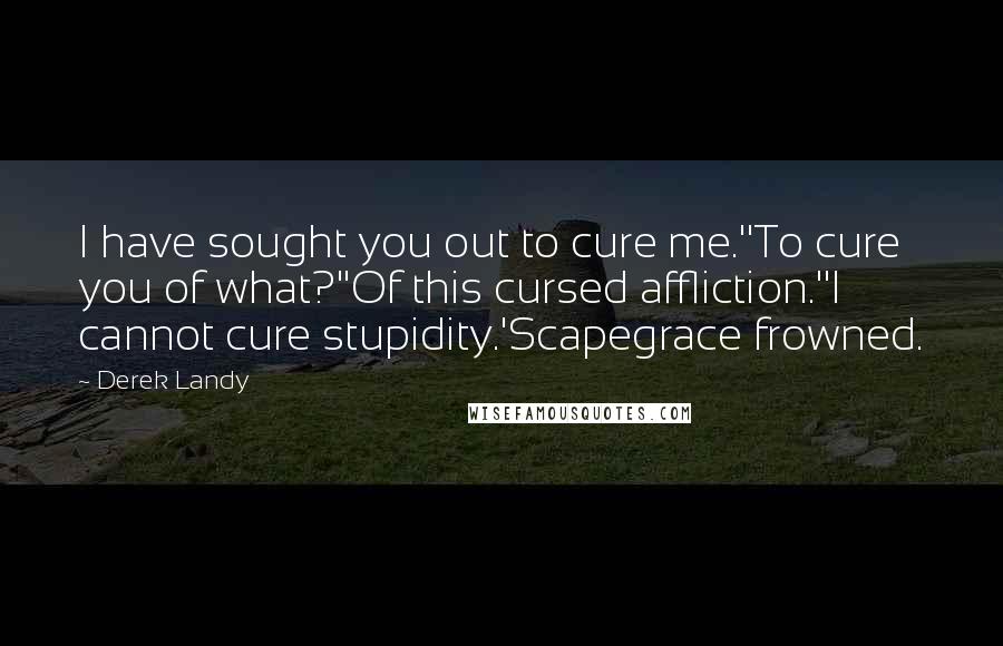 Derek Landy Quotes: I have sought you out to cure me.''To cure you of what?''Of this cursed affliction.''I cannot cure stupidity.'Scapegrace frowned.