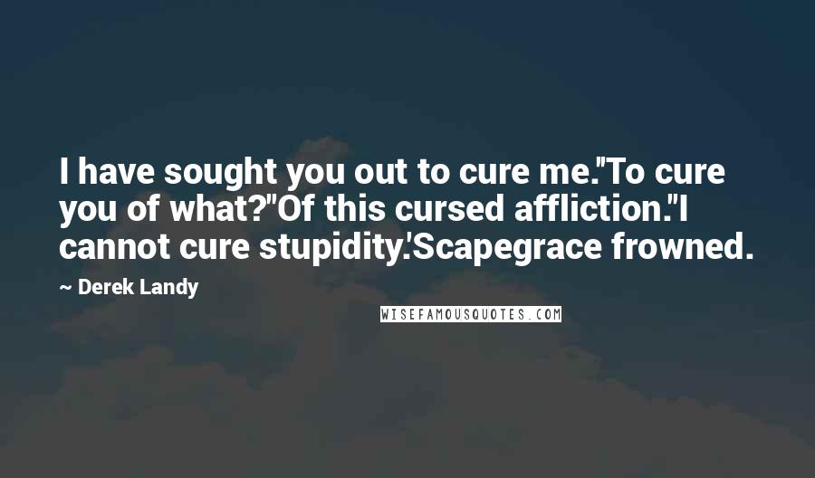 Derek Landy Quotes: I have sought you out to cure me.''To cure you of what?''Of this cursed affliction.''I cannot cure stupidity.'Scapegrace frowned.