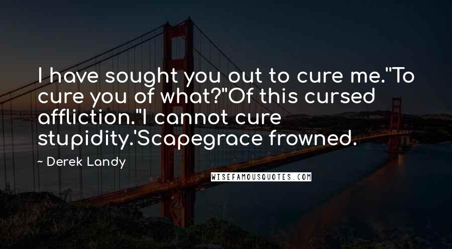 Derek Landy Quotes: I have sought you out to cure me.''To cure you of what?''Of this cursed affliction.''I cannot cure stupidity.'Scapegrace frowned.